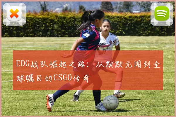 EDG战队崛起之路：从默默无闻到全球瞩目的CSGO传奇