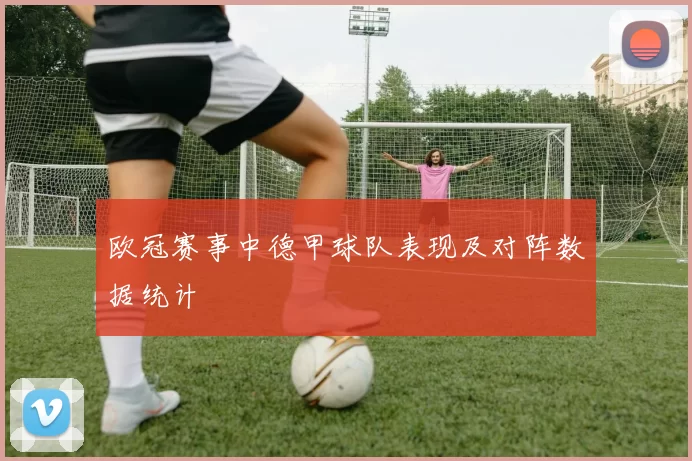 欧冠赛事中德甲球队表现及对阵数据统计