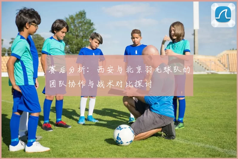 赛后分析：西安与北京羽毛球队的团队协作与战术对比探讨