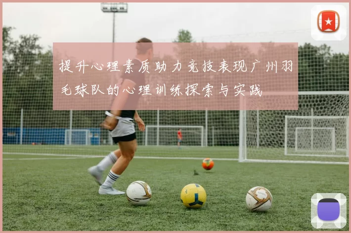 提升心理素质助力竞技表现广州羽毛球队的心理训练探索与实践