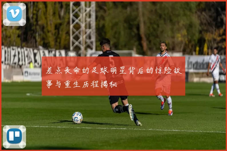 差点丧命的足球明星背后的惊险故事与重生历程揭秘