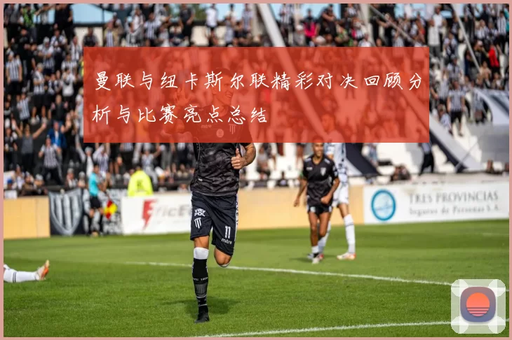 曼联与纽卡斯尔联精彩对决回顾分析与比赛亮点总结