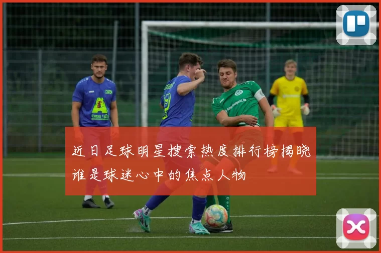近日足球明星搜索热度排行榜揭晓谁是球迷心中的焦点人物