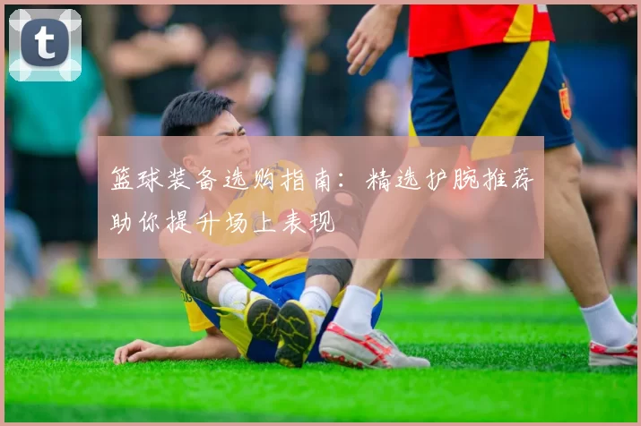 篮球装备选购指南：精选护腕推荐助你提升场上表现