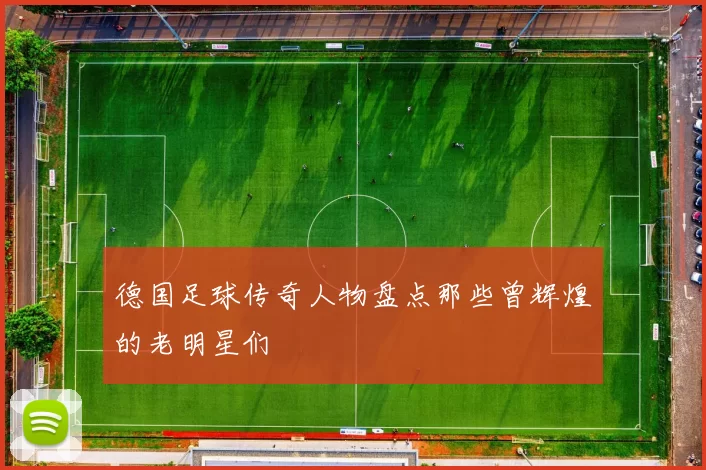 德国足球传奇人物盘点那些曾辉煌的老明星们