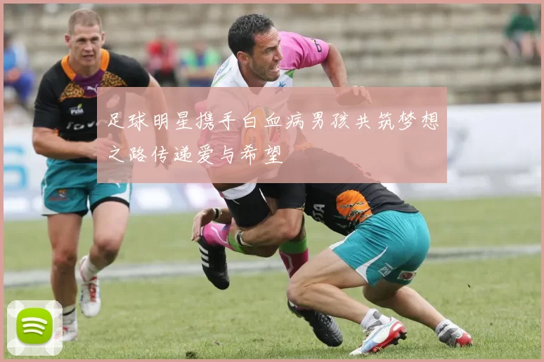 足球明星携手白血病男孩共筑梦想之路传递爱与希望