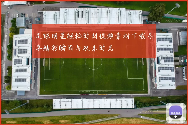 足球明星轻松时刻视频素材下载尽享精彩瞬间与欢乐时光