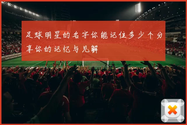 足球明星的名字你能记住多少个分享你的记忆与见解