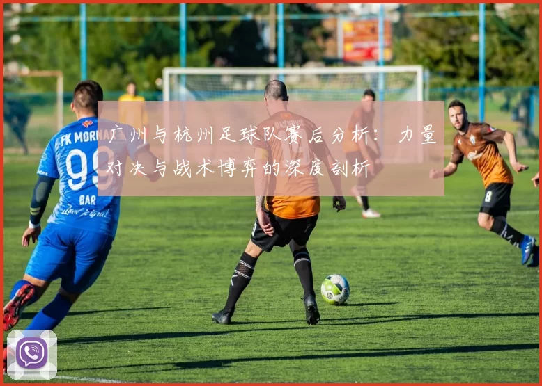 广州与杭州足球队赛后分析：力量对决与战术博弈的深度剖析