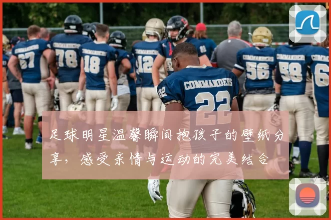 足球明星温馨瞬间抱孩子的壁纸分享，感受亲情与运动的完美结合