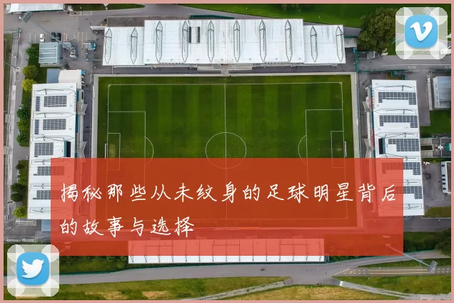 揭秘那些从未纹身的足球明星背后的故事与选择