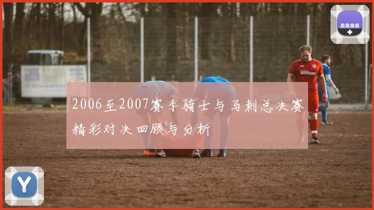2006至2007赛季骑士与马刺总决赛精彩对决回顾与分析