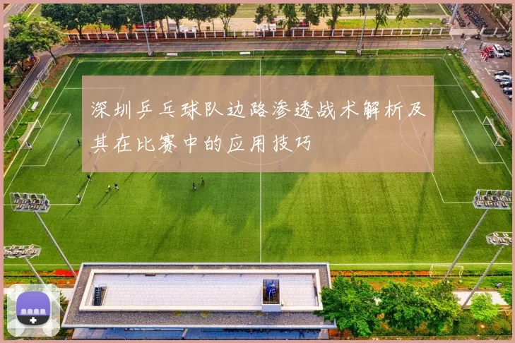 深圳乒乓球队边路渗透战术解析及其在比赛中的应用技巧