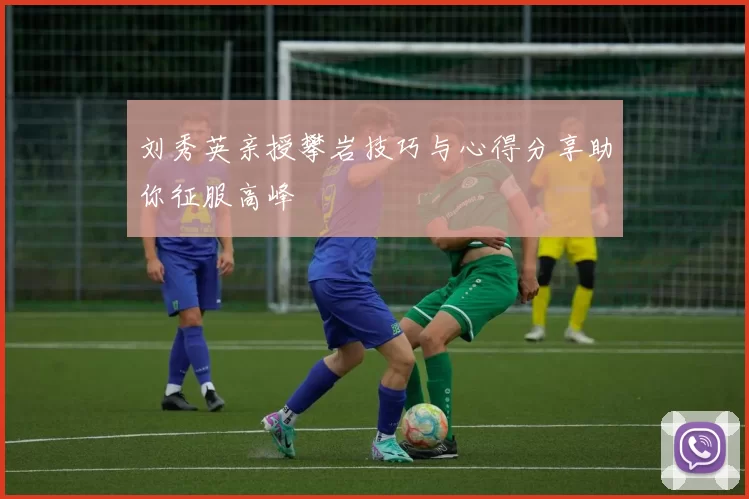 刘秀英亲授攀岩技巧与心得分享助你征服高峰