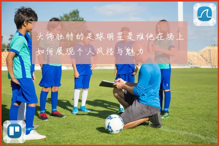 头饰独特的足球明星是谁他在场上如何展现个人风格与魅力