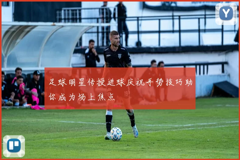 足球明星传授进球庆祝手势技巧助你成为场上焦点